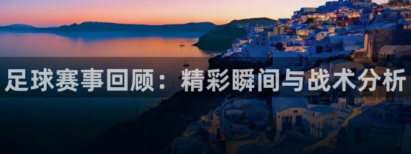 意昂2官网：足球赛事回顾：精彩瞬间与