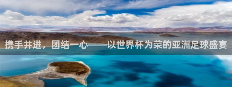  意昂2开户：携手并进，团结一心——以世界杯为荣的亚洲足球盛宴