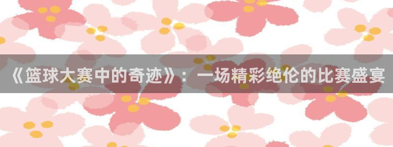  意昂2意昂2平台：《篮球大赛中的奇迹》：一场精彩绝伦的比赛盛