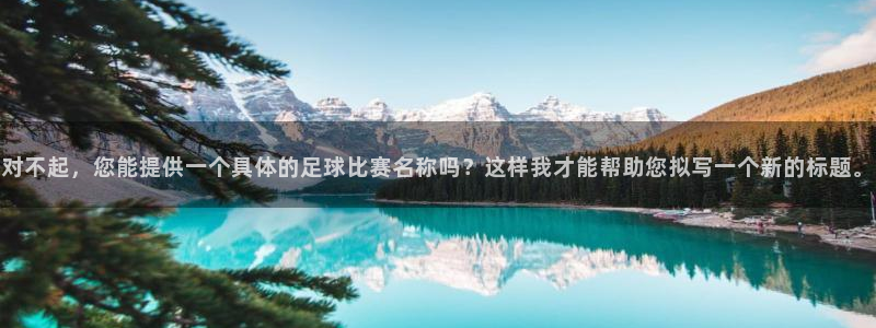  意昂2平台：对不起，您能提供一个具体的足球比赛名称吗？这样我