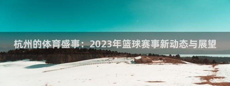 意昂2登录注册：杭州的体育盛事：2023年篮球赛事新动态与展