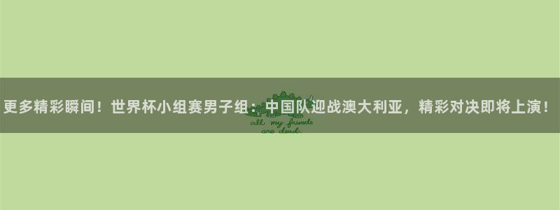  意昂2登录注册：更多精彩瞬间！世界杯小组赛男子组：中国队迎战