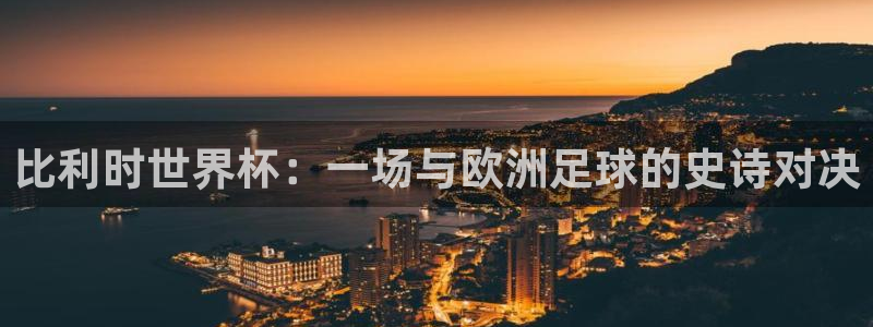  意昂2体育在线平台登录：比利时世界杯：一场与欧洲足球的史诗对