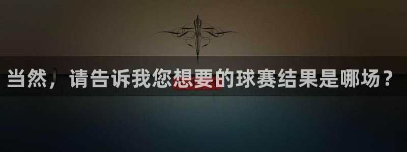 意昂2平台登录：当然，请告诉我您想要的球赛结果是哪场？