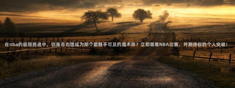 篮球极速体育直播吧：在nba的极限挑战中，你是否也想成为那个能触手可及的魔术师？立即观看NBA比赛，并期待你的个人突破！