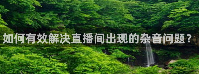 柠檬体育直播吧：如何有效解决直播间出现的杂音问题？
